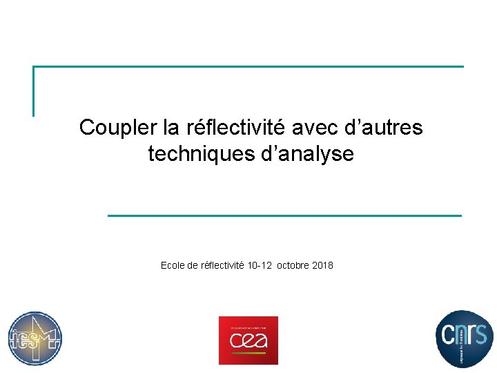 Coupler la réflectivité avec d’autres techniques d’analyse Ecole de réflectivité 10 -12 octobre 2018