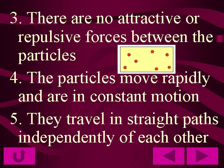 3. There are no attractive or repulsive forces between the particles 4. The particles