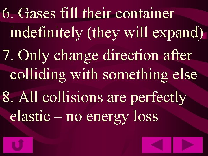 6. Gases fill their container indefinitely (they will expand) 7. Only change direction after