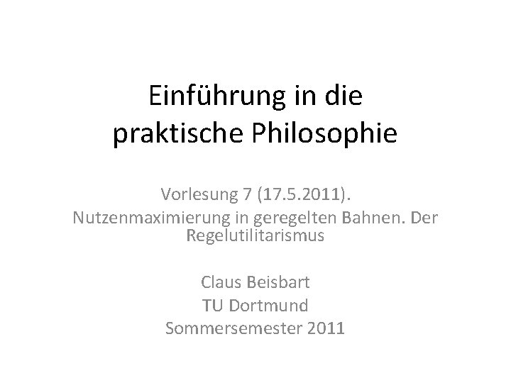 Einführung in die praktische Philosophie Vorlesung 7 (17. 5. 2011). Nutzenmaximierung in geregelten Bahnen.