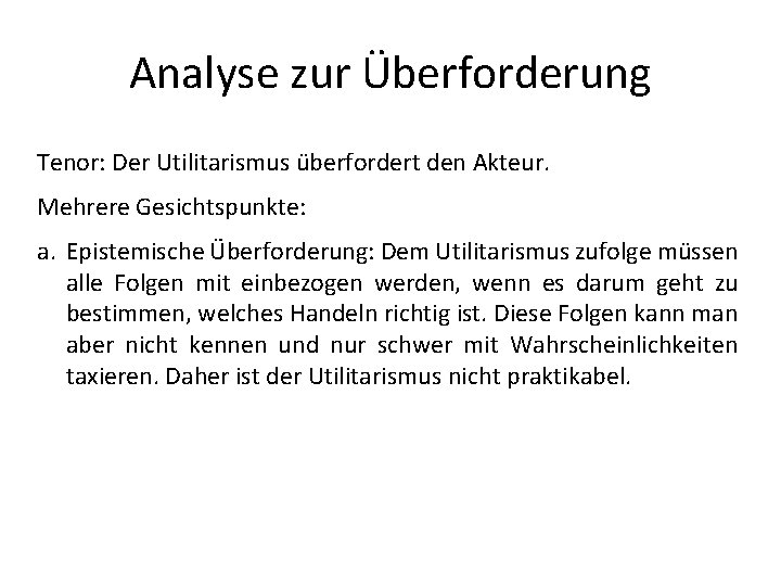 Analyse zur Überforderung Tenor: Der Utilitarismus überfordert den Akteur. Mehrere Gesichtspunkte: a. Epistemische Überforderung: