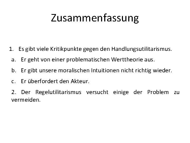 Zusammenfassung 1. Es gibt viele Kritikpunkte gegen den Handlungsutilitarismus. a. Er geht von einer