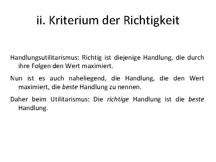 ii. Kriterium der Richtigkeit Handlungsutilitarismus: Richtig ist diejenige Handlung, die durch ihre Folgen den