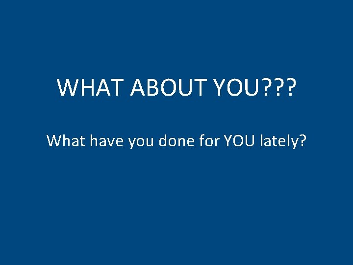 WHAT ABOUT YOU? ? ? What have you done for YOU lately? 