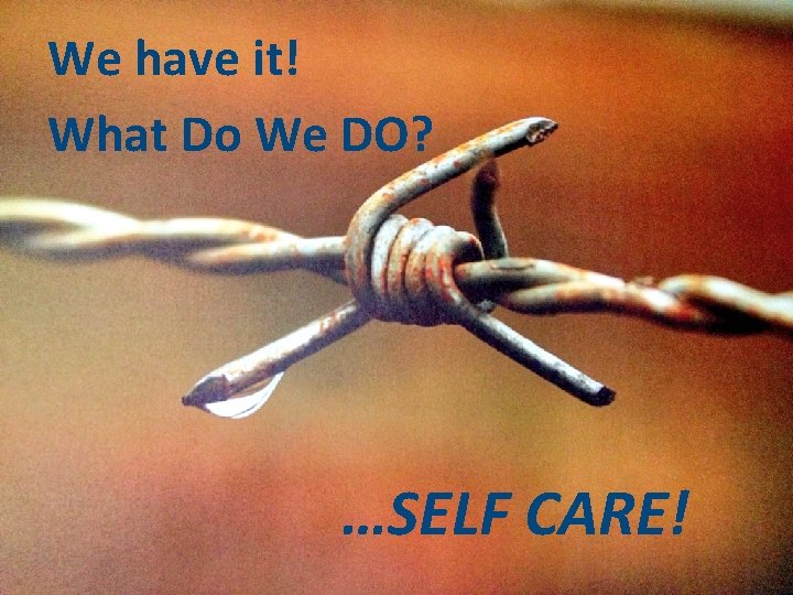We have it! What Do We DO? …SELF CARE! 