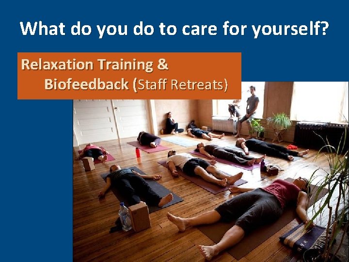 What do you do to care for yourself? Relaxation Training & Biofeedback (Staff Retreats)