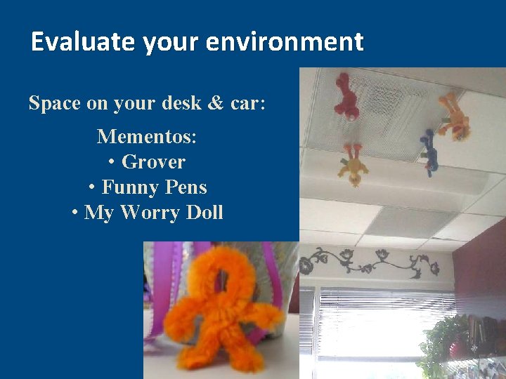 Evaluate your environment Space on your desk & car: Mementos: • Grover • Funny