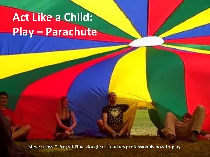 Act Like a Child: Play – Parachute Steve Gross ~ Project Play. Google it.
