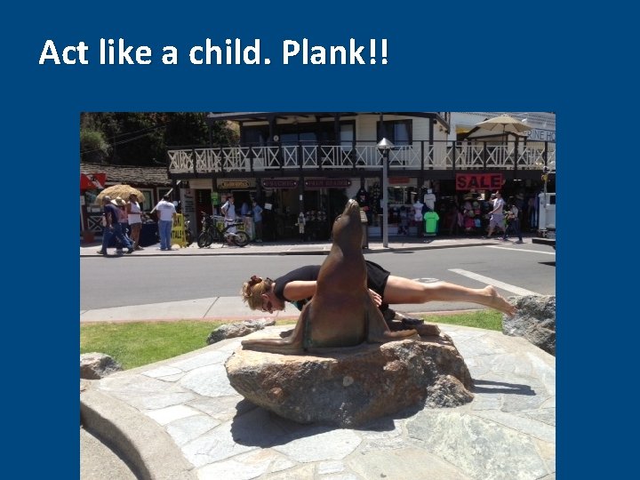 Act like a child. Plank!! 