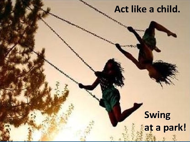 Act like a child. Swing at a park! 