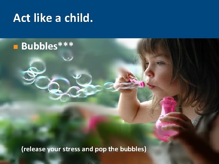 Act like a child. n Bubbles*** (release your stress and pop the bubbles) 