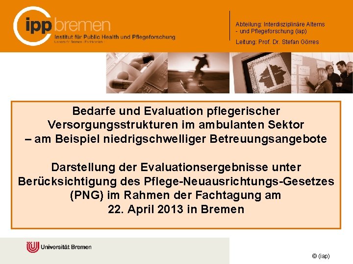 Abteilung: Interdisziplinäre Alterns - und Pflegeforschung (iap) Leitung: Prof. Dr. Stefan Görres Bedarfe und