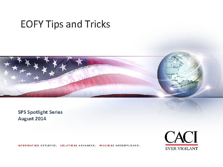 EOFY Tips and Tricks SPS Spotlight Series August 2014 INFORMATION DEPLOYED. SOLUTIONS ADVANCED. MISSIONS