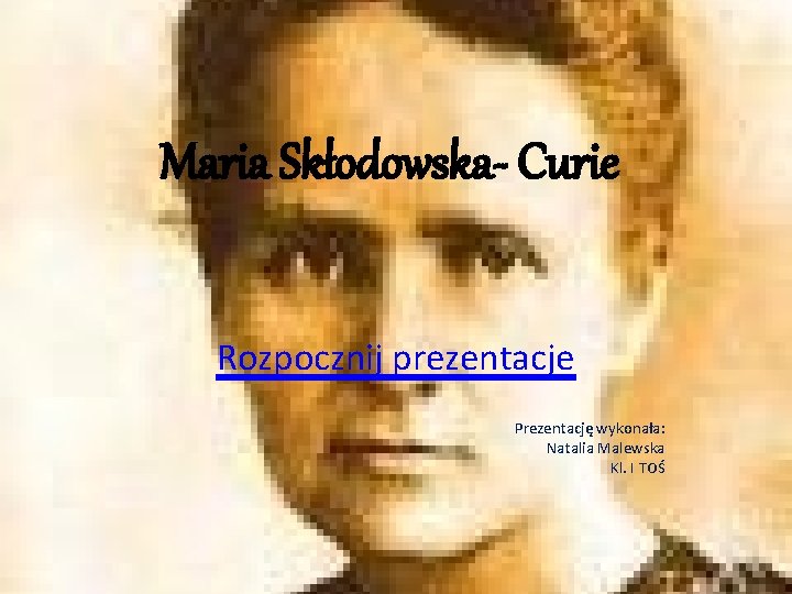 Maria Skłodowska- Curie Rozpocznij prezentacje Prezentację wykonała: Natalia Malewska Kl. I TOŚ 