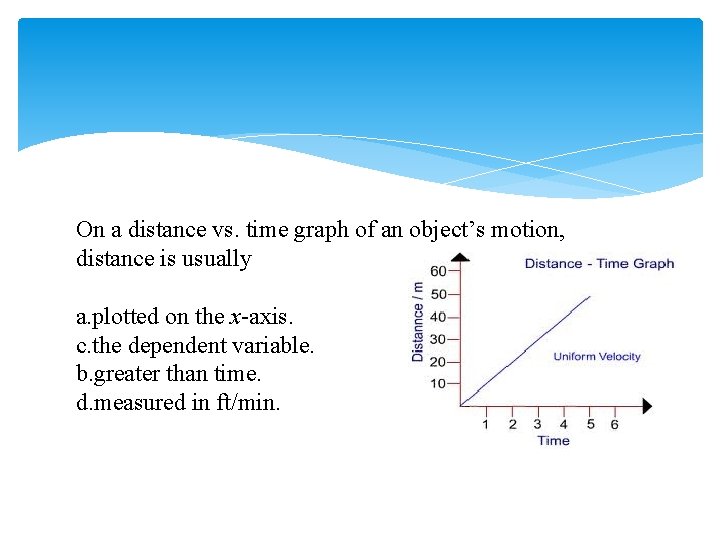 On a distance vs. time graph of an object’s motion, distance is usually a.