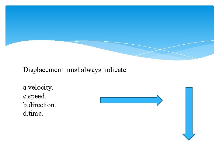 Displacement must always indicate a. velocity. c. speed. b. direction. d. time. 