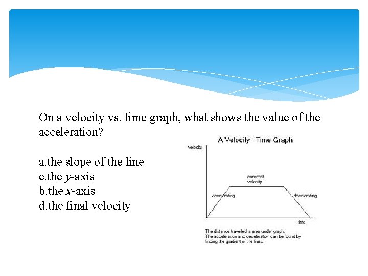 On a velocity vs. time graph, what shows the value of the acceleration? a.