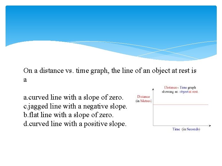 On a distance vs. time graph, the line of an object at rest is
