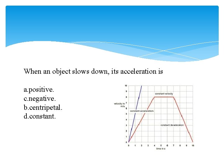 When an object slows down, its acceleration is a. positive. c. negative. b. centripetal.