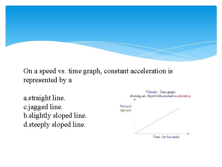 On a speed vs. time graph, constant acceleration is represented by a a. straight