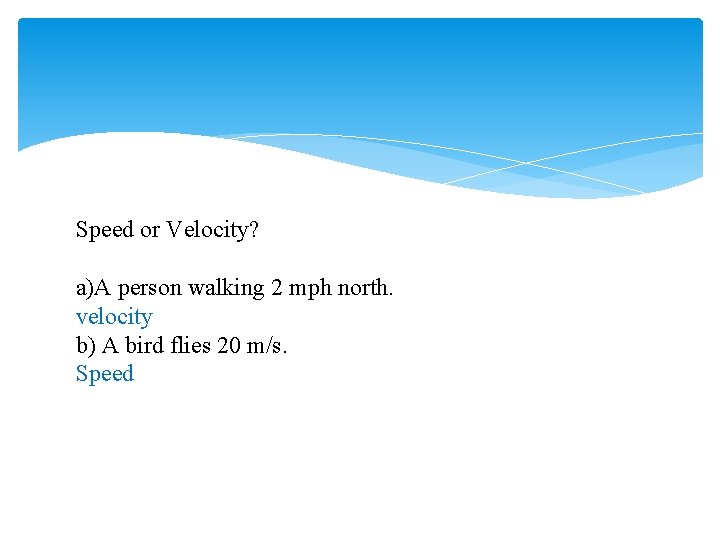 Speed or Velocity? a)A person walking 2 mph north. velocity b) A bird flies