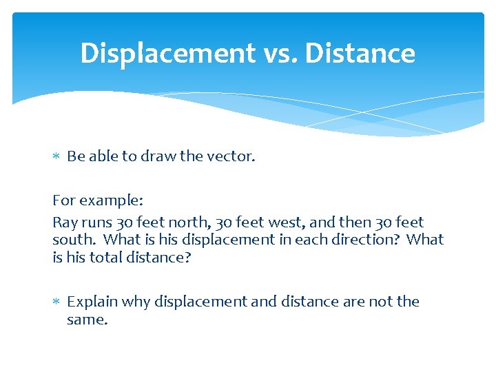 Displacement vs. Distance Be able to draw the vector. For example: Ray runs 30