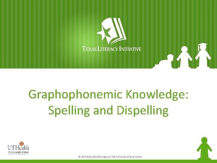 Graphophonemic Knowledge: Spelling and Dispelling © 2013 Texas Education Agency / The University of