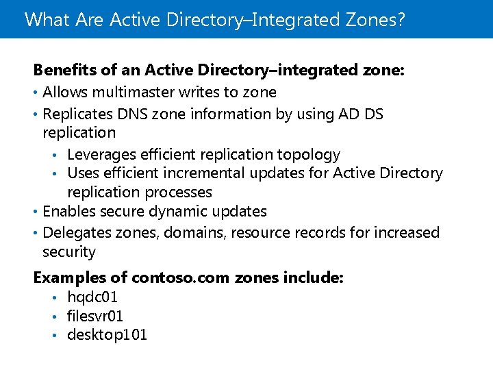 What Are Active Directory–Integrated Zones? Benefits of an Active Directory–integrated zone: • Allows multimaster