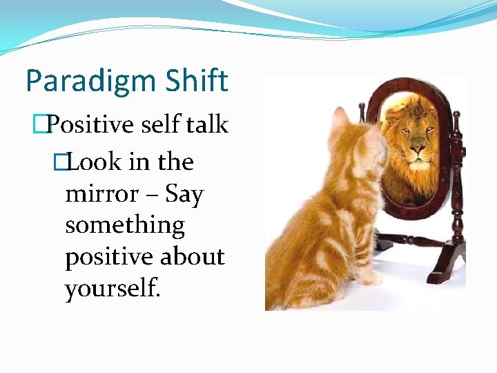 Paradigm Shift �Positive self talk �Look in the mirror – Say something positive about