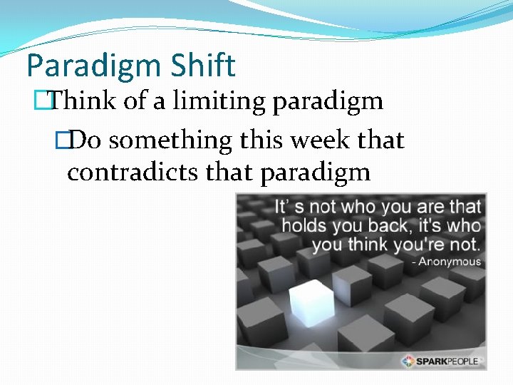 Paradigm Shift �Think of a limiting paradigm �Do something this week that contradicts that