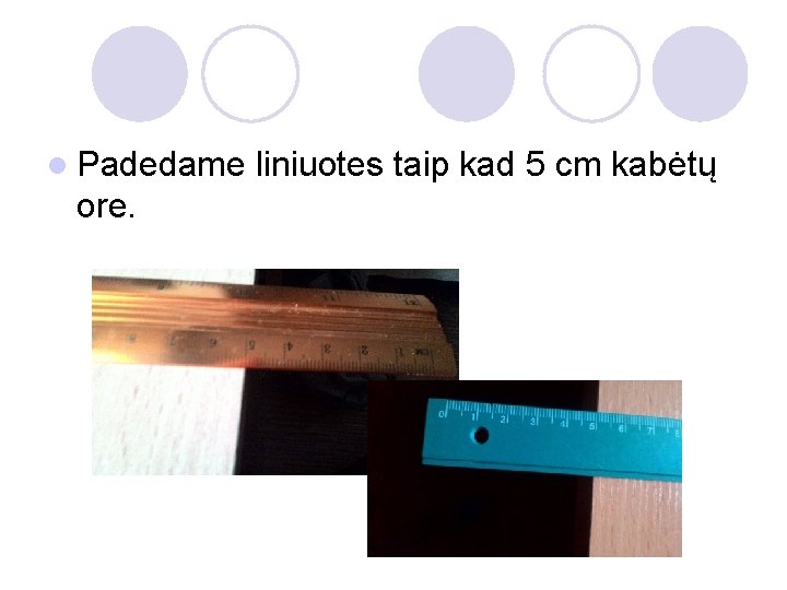 l Padedame liniuotes taip kad 5 cm kabėtų ore. 
