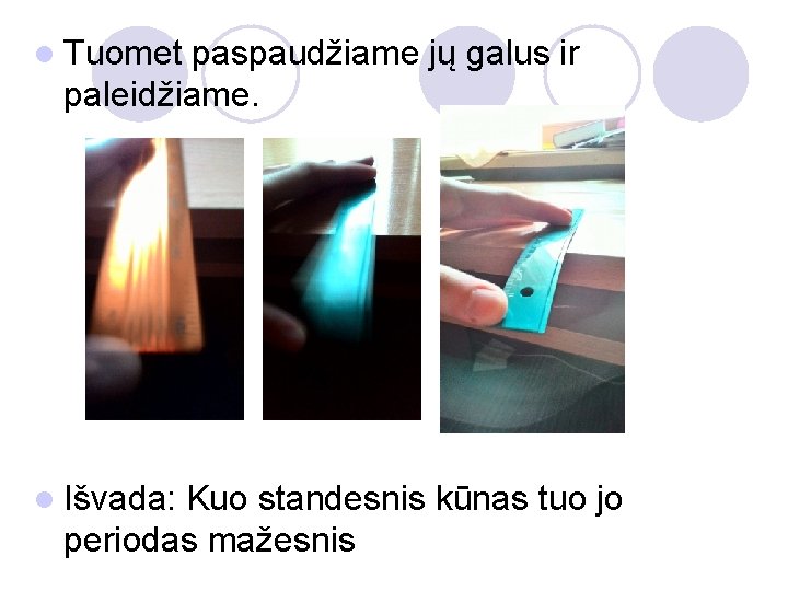 l Tuomet paspaudžiame jų galus ir paleidžiame. l Išvada: Kuo standesnis kūnas tuo jo