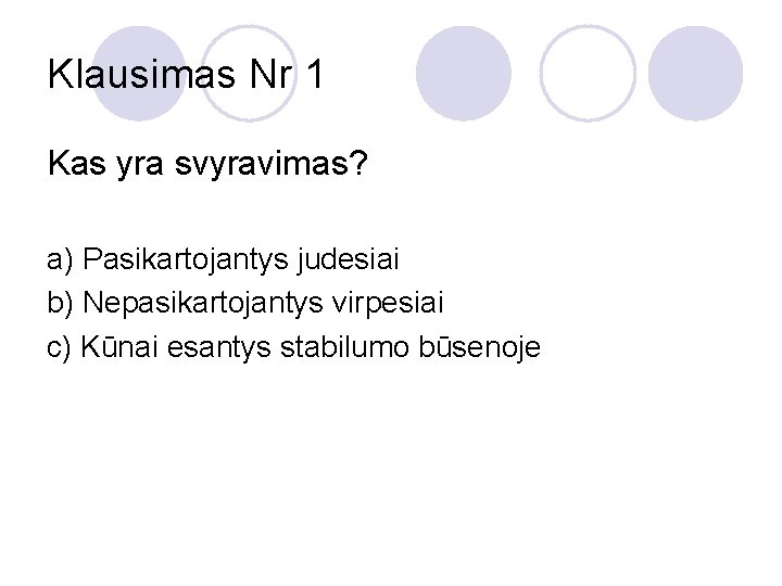 Klausimas Nr 1 Kas yra svyravimas? a) Pasikartojantys judesiai b) Nepasikartojantys virpesiai c) Kūnai
