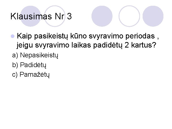 Klausimas Nr 3 l Kaip pasikeistų kūno svyravimo periodas , jeigu svyravimo laikas padidėtų