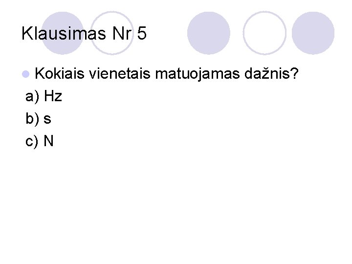 Klausimas Nr 5 l Kokiais vienetais matuojamas dažnis? a) Hz b) s c) N