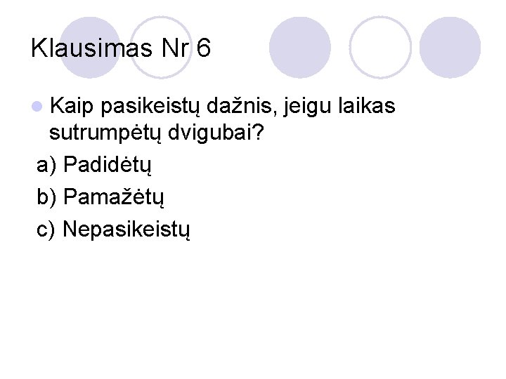 Klausimas Nr 6 l Kaip pasikeistų dažnis, jeigu laikas sutrumpėtų dvigubai? a) Padidėtų b)