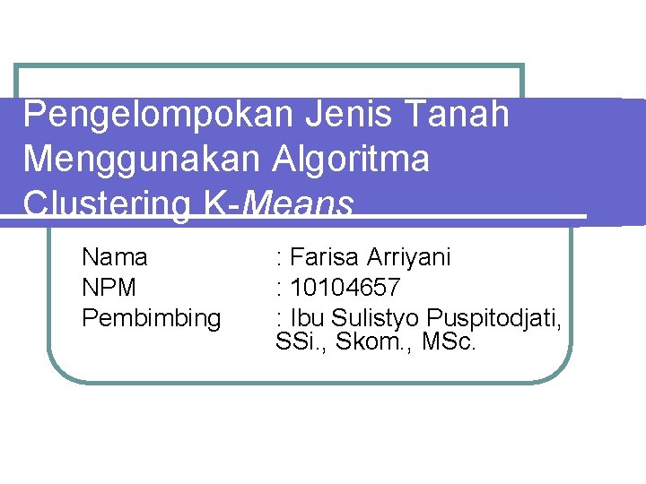 Pengelompokan Jenis Tanah Menggunakan Algoritma Clustering K-Means Nama NPM Pembimbing : Farisa Arriyani :