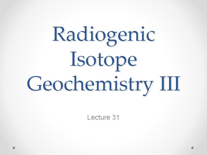 Radiogenic Isotope Geochemistry III Lecture 31 