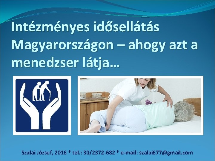 Intézményes idősellátás Magyarországon – ahogy azt a menedzser látja… Szalai József, 2016 * tel.