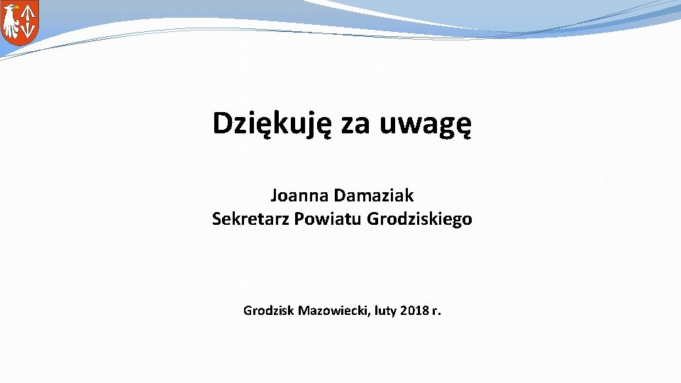 Dziękuję za uwagę Joanna Damaziak Sekretarz Powiatu Grodziskiego Grodzisk Mazowiecki, luty 2018 r. 