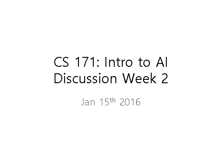 CS 171: Intro to AI Discussion Week 2 Jan 15 th 2016 