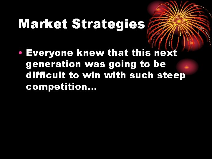 Market Strategies • Everyone knew that this next generation was going to be difficult