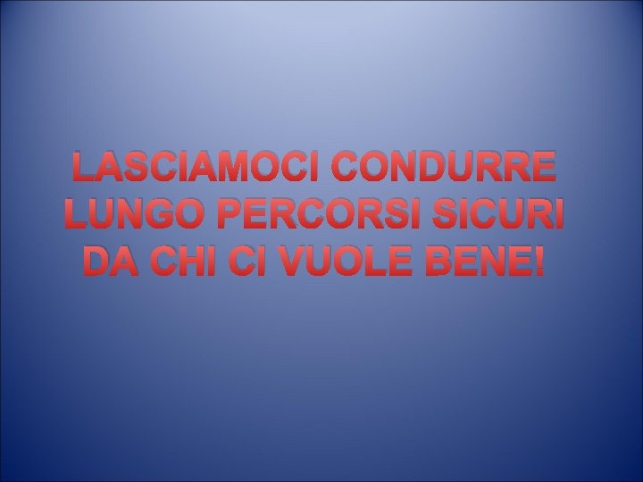 LASCIAMOCI CONDURRE LUNGO PERCORSI SICURI DA CHI CI VUOLE BENE! 