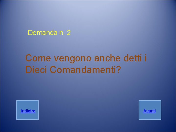 Domanda n. 2 Come vengono anche detti i Dieci Comandamenti? Indietro Avanti Domanda n. 2 Come vengono anche detti i Dieci Comandamenti? Indietro Avanti