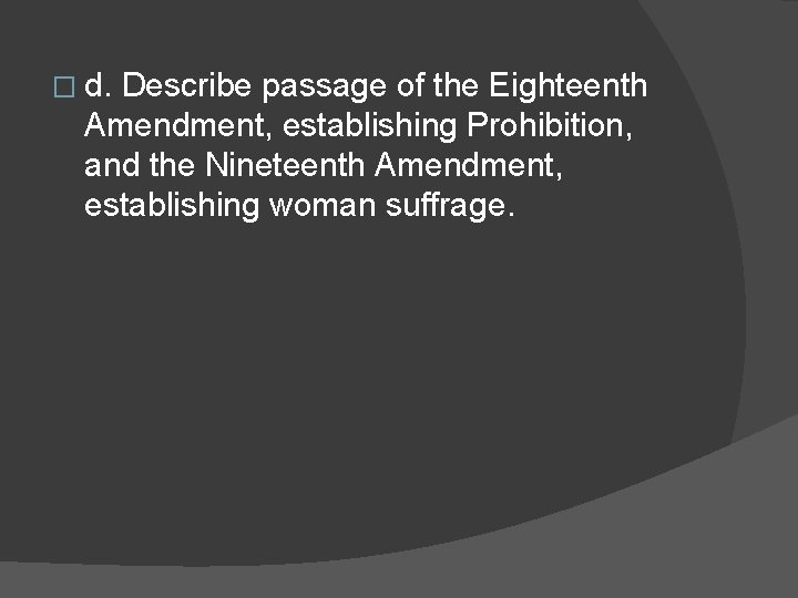 � d. Describe passage of the Eighteenth Amendment, establishing Prohibition, and the Nineteenth Amendment,