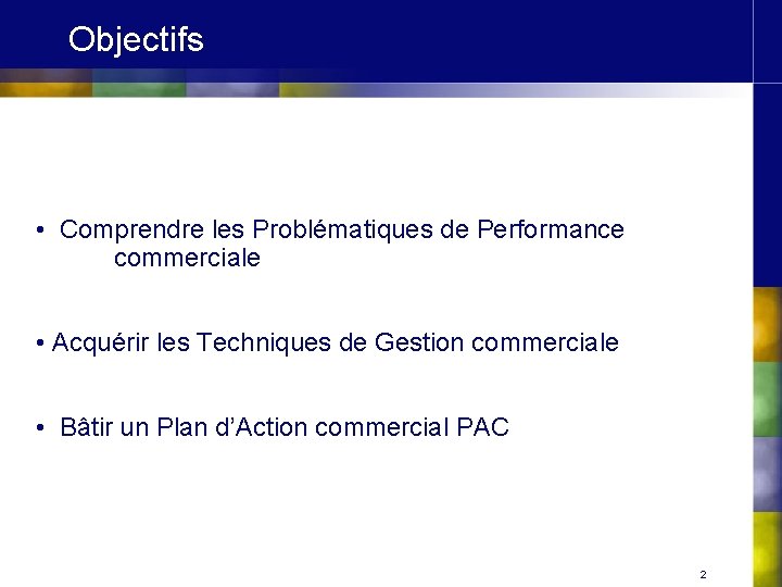 Objectifs • Comprendre les Problématiques de Performance commerciale • Acquérir les Techniques de Gestion