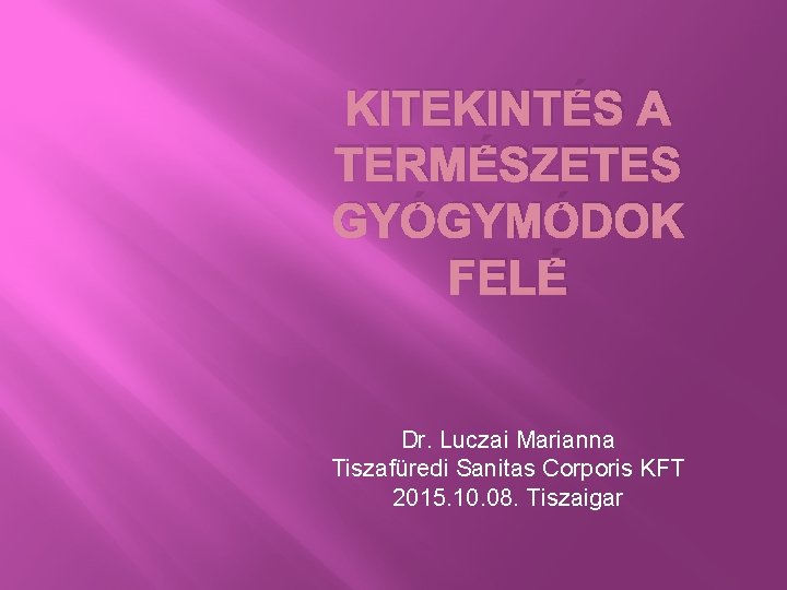 KITEKINTÉS A TERMÉSZETES GYÓGYMÓDOK FELÉ Dr. Luczai Marianna Tiszafüredi Sanitas Corporis KFT 2015. 10.