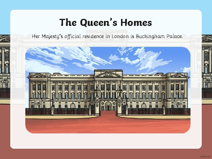 The Queen’s Homes Her Majesty's official residence in London is Buckingham Palace. 