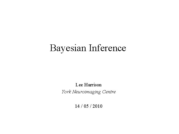 Bayesian Inference Lee Harrison York Neuroimaging Centre 14 / 05 / 2010 