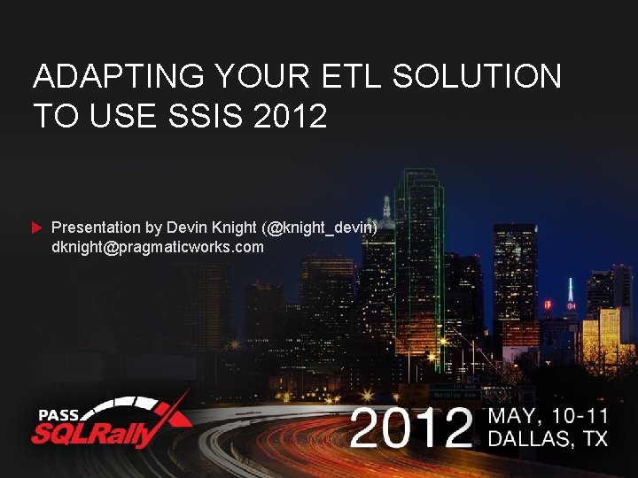 ADAPTING YOUR ETL SOLUTION TO USE SSIS 2012 Presentation by Devin Knight (@knight_devin) dknight@pragmaticworks.